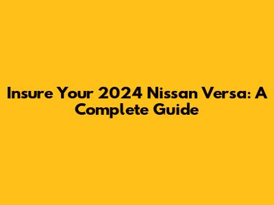 Insure Your 2024 Nissan Versa: A Complete Guide