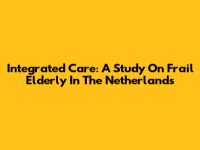 Integrated Care: A Study On Frail Elderly In The Netherlands