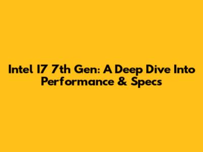 Intel I7 7th Gen: A Deep Dive Into Performance & Specs