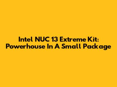 Intel NUC 13 Extreme Kit: Powerhouse In A Small Package
