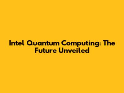 Intel Quantum Computing: The Future Unveiled