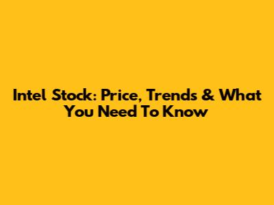 Intel Stock: Price, Trends & What You Need To Know