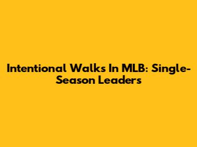Intentional Walks In MLB: Single-Season Leaders