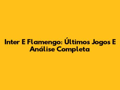 Inter E Flamengo: Últimos Jogos E Análise Completa