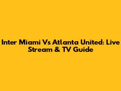 Inter Miami Vs Atlanta United: Live Stream & TV Guide