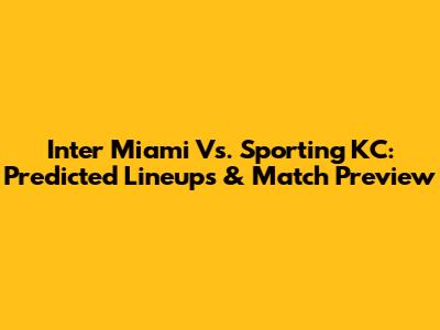 Inter Miami Vs. Sporting KC: Predicted Lineups & Match Preview
