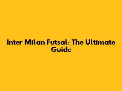Inter Milan Futsal: The Ultimate Guide