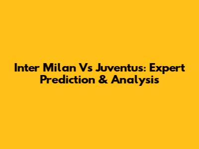 Inter Milan Vs Juventus: Expert Prediction & Analysis