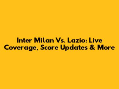Inter Milan Vs. Lazio: Live Coverage, Score Updates & More