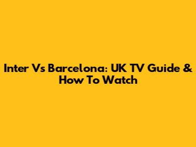 Inter Vs Barcelona: UK TV Guide & How To Watch