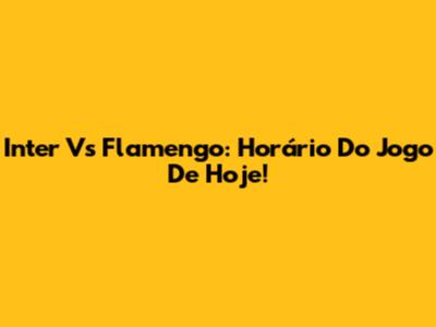 Inter Vs Flamengo: Horário Do Jogo De Hoje!