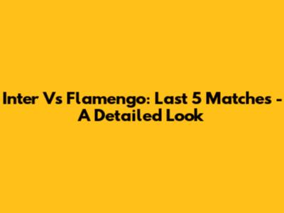 Inter Vs Flamengo: Last 5 Matches - A Detailed Look