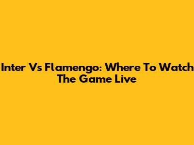 Inter Vs Flamengo: Where To Watch The Game Live