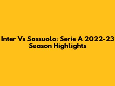 Inter Vs Sassuolo: Serie A 2022-23 Season Highlights