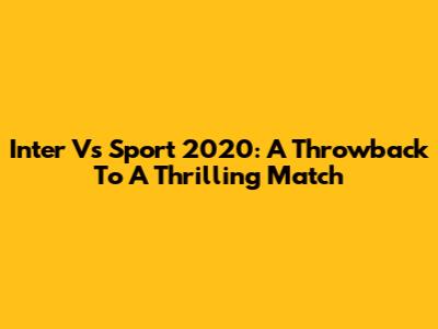 Inter Vs Sport 2020: A Throwback To A Thrilling Match