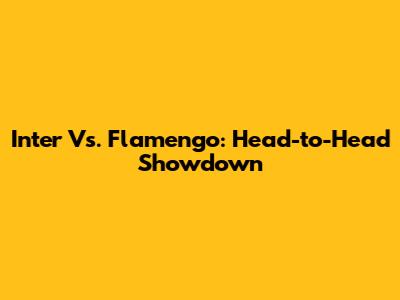 Inter Vs. Flamengo: Head-to-Head Showdown