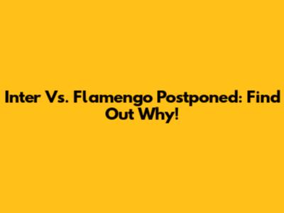 Inter Vs. Flamengo Postponed: Find Out Why!