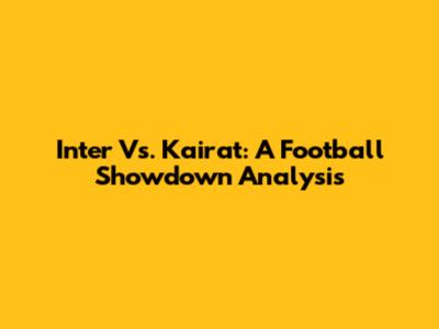 Inter Vs. Kairat: A Football Showdown Analysis