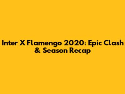Inter X Flamengo 2020: Epic Clash & Season Recap