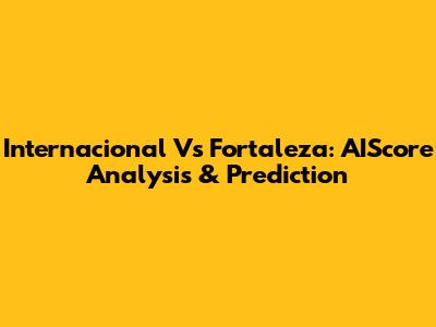 Internacional Vs Fortaleza: AIScore Analysis & Prediction