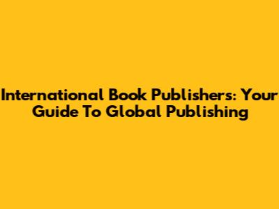 International Book Publishers: Your Guide To Global Publishing