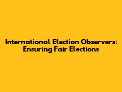 International Election Observers: Ensuring Fair Elections