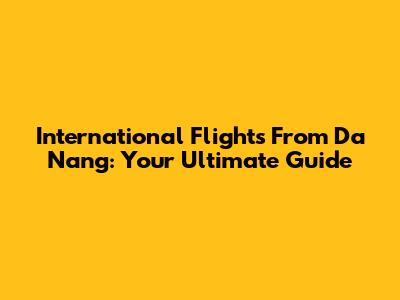 International Flights From Da Nang: Your Ultimate Guide