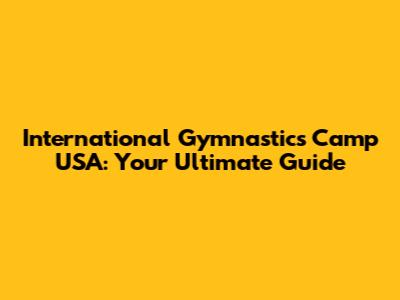 International Gymnastics Camp USA: Your Ultimate Guide