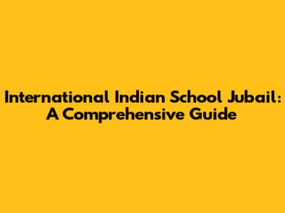 International Indian School Jubail: A Comprehensive Guide