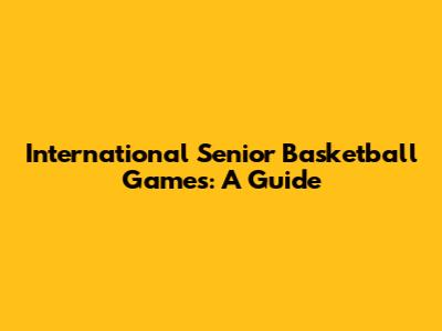 International Senior Basketball Games: A Guide