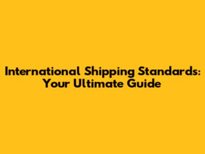 International Shipping Standards: Your Ultimate Guide