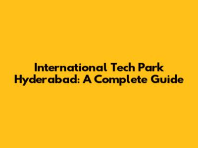 International Tech Park Hyderabad: A Complete Guide