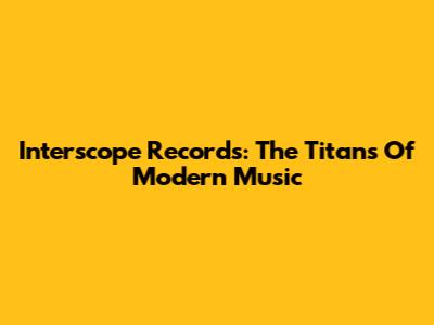 Interscope Records: The Titans Of Modern Music