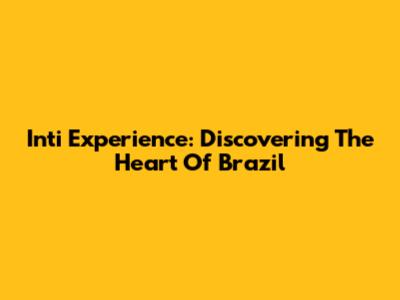 Inti Experience: Discovering The Heart Of Brazil