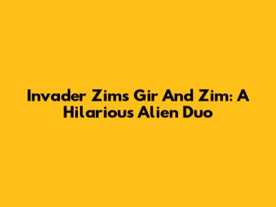 Invader Zim's Gir And Zim: A Hilarious Alien Duo