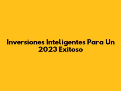 Inversiones Inteligentes Para Un 2023 Exitoso