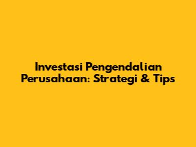 Investasi Pengendalian Perusahaan: Strategi & Tips