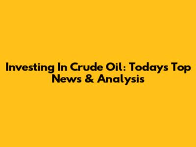 Investing In Crude Oil: Today's Top News & Analysis
