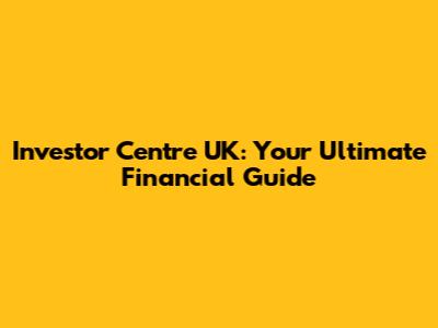 Investor Centre UK: Your Ultimate Financial Guide