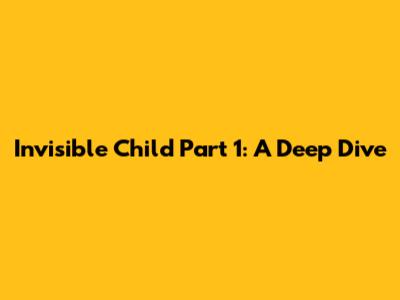 Invisible Child Part 1: A Deep Dive