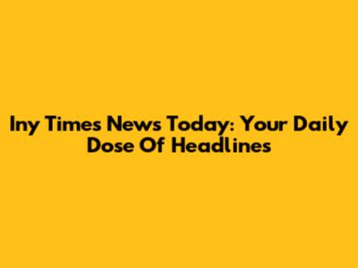 Iny Times News Today: Your Daily Dose Of Headlines