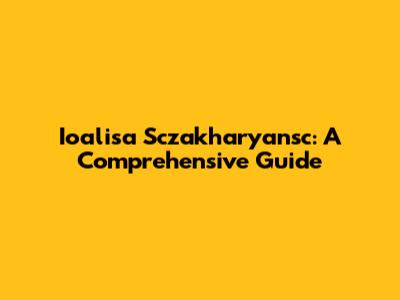Ioalisa Sczakharyansc: A Comprehensive Guide