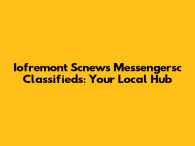Iofremont Scnews Messengersc Classifieds: Your Local Hub