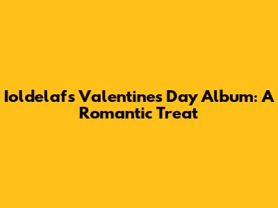 Ioldelaf's Valentine's Day Album: A Romantic Treat