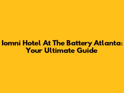 Iomni Hotel At The Battery Atlanta: Your Ultimate Guide