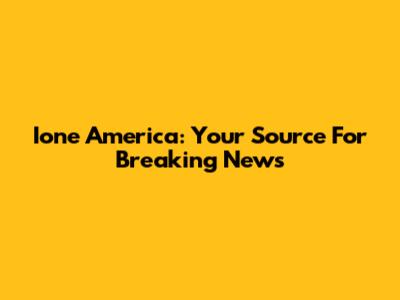 Ione America: Your Source For Breaking News