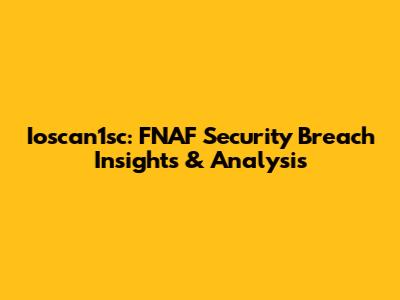 Ioscan1sc: FNAF Security Breach Insights & Analysis