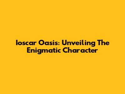 Ioscar Oasis: Unveiling The Enigmatic Character