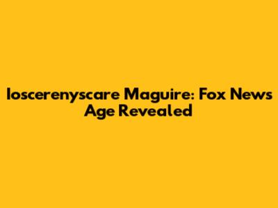 Ioscerenyscare Maguire: Fox News Age Revealed