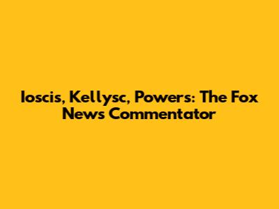 Ioscis, Kellysc, Powers: The Fox News Commentator